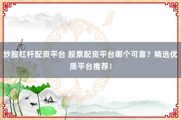 炒股杠杆配资平台 股票配资平台哪个可靠？精选优质平台推荐！