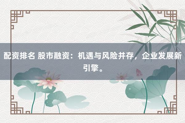 配资排名 股市融资：机遇与风险并存，企业发展新引擎。