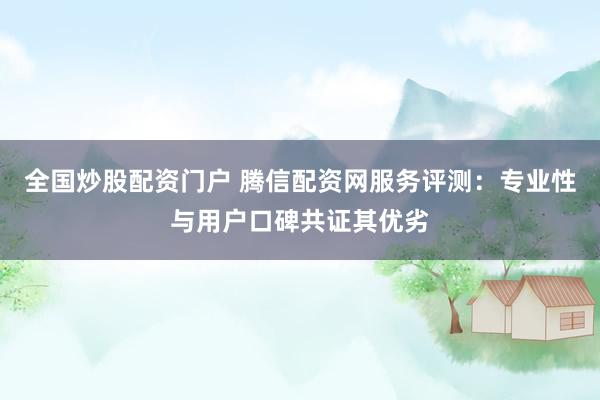 全国炒股配资门户 腾信配资网服务评测：专业性与用户口碑共证其优劣