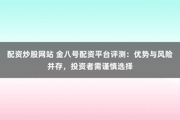 配资炒股网站 金八号配资平台评测：优势与风险并存，投资者需谨慎选择