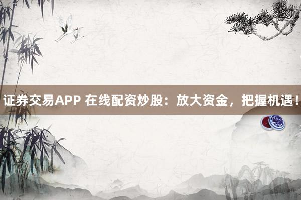 证券交易APP 在线配资炒股：放大资金，把握机遇！
