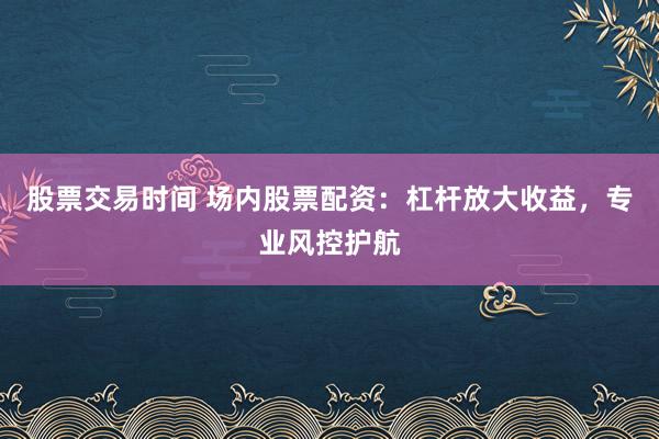 股票交易时间 场内股票配资：杠杆放大收益，专业风控护航