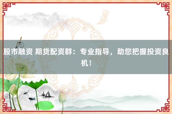 股市融资 期货配资群：专业指导，助您把握投资良机！