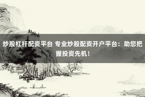 炒股杠杆配资平台 专业炒股配资开户平台：助您把握投资先机！