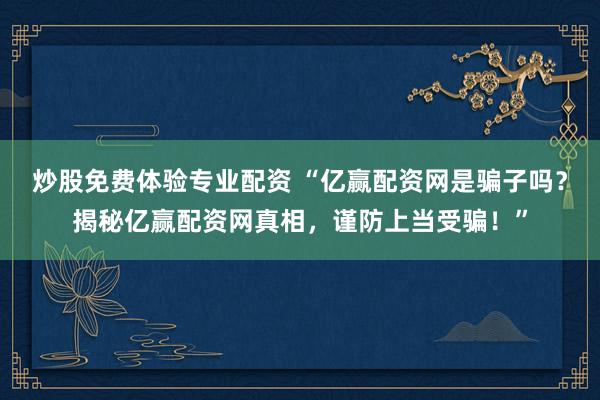 炒股免费体验专业配资 “亿赢配资网是骗子吗？揭秘亿赢配资网真相，谨防上当受骗！”