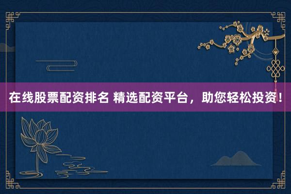 在线股票配资排名 精选配资平台，助您轻松投资！