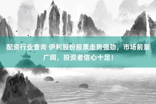 配资行业查询 伊利股份股票走势强劲，市场前景广阔，投资者信心十足！