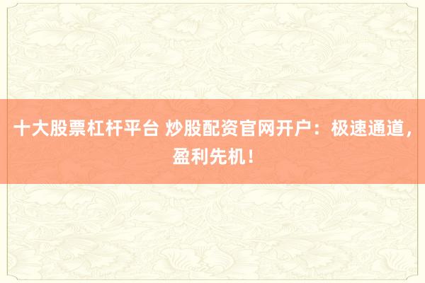 十大股票杠杆平台 炒股配资官网开户：极速通道，盈利先机！