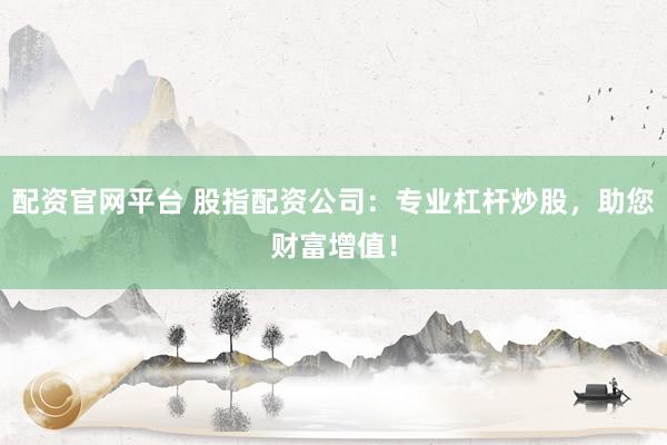 配资官网平台 股指配资公司：专业杠杆炒股，助您财富增值！