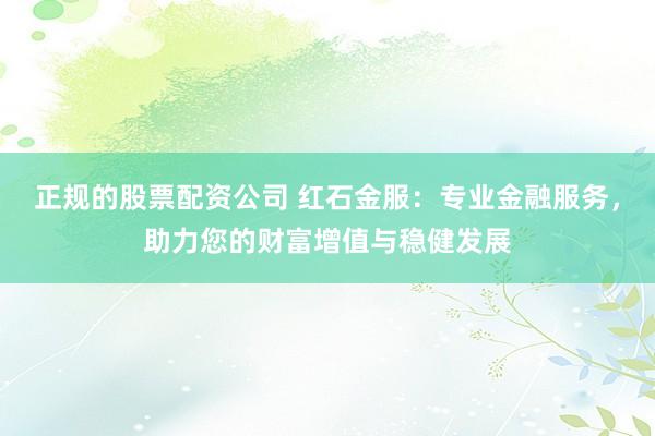 正规的股票配资公司 红石金服：专业金融服务，助力您的财富增值与稳健发展