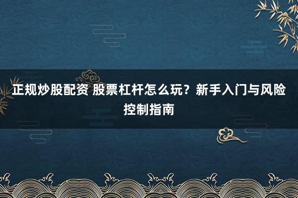 正规炒股配资 股票杠杆怎么玩？新手入门与风险控制指南