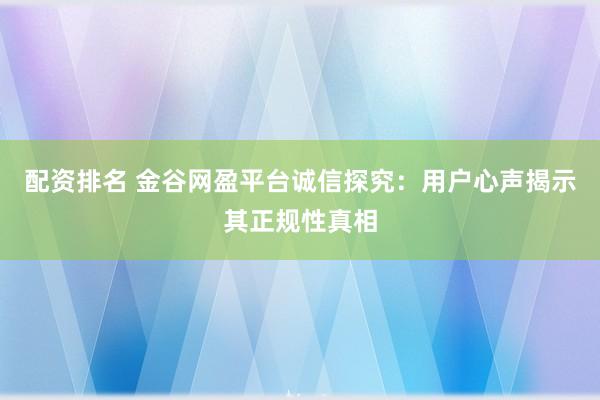 配资排名 金谷网盈平台诚信探究：用户心声揭示其正规性真相
