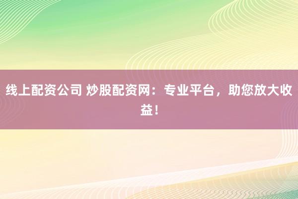 线上配资公司 炒股配资网：专业平台，助您放大收益！