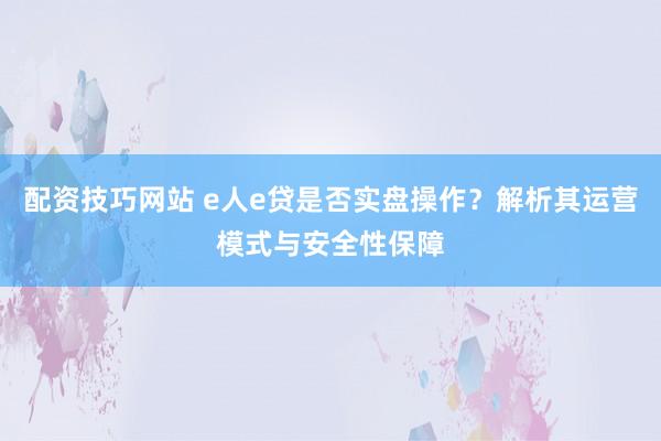 配资技巧网站 e人e贷是否实盘操作？解析其运营模式与安全性保障