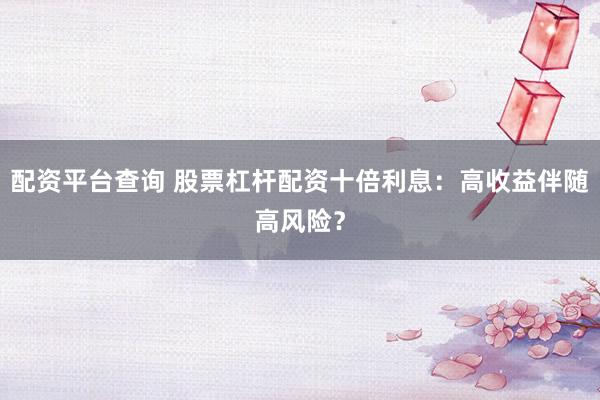配资平台查询 股票杠杆配资十倍利息：高收益伴随高风险？