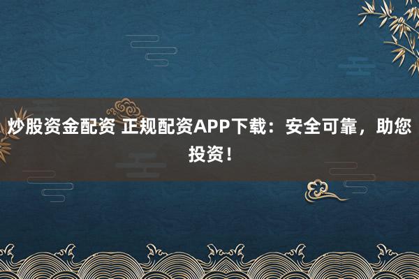 炒股资金配资 正规配资APP下载：安全可靠，助您投资！