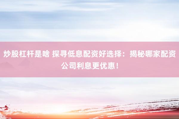 炒股杠杆是啥 探寻低息配资好选择：揭秘哪家配资公司利息更优惠！