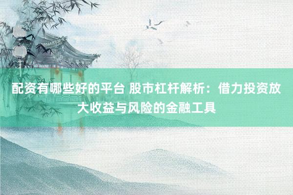 配资有哪些好的平台 股市杠杆解析：借力投资放大收益与风险的金融工具