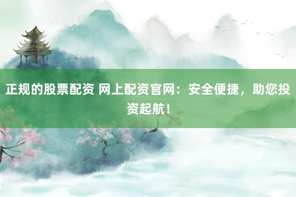 正规的股票配资 网上配资官网：安全便捷，助您投资起航！