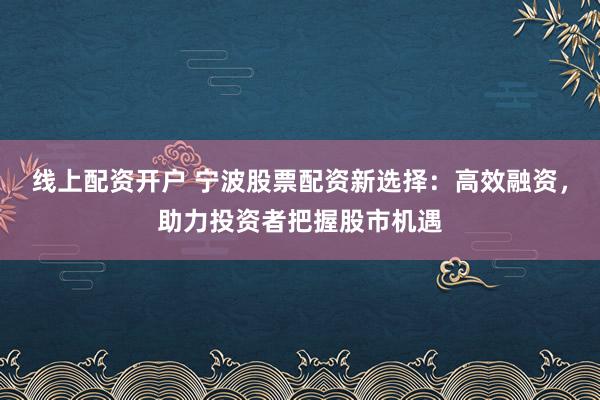 线上配资开户 宁波股票配资新选择：高效融资，助力投资者把握股市机遇