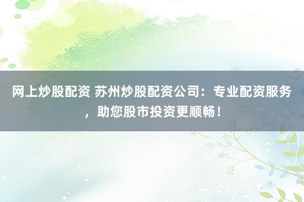 网上炒股配资 苏州炒股配资公司：专业配资服务，助您股市投资更顺畅！