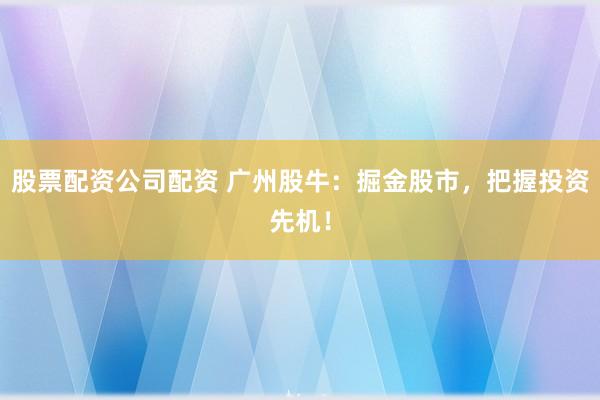股票配资公司配资 广州股牛：掘金股市，把握投资先机！