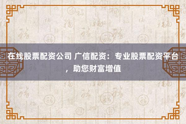 在线股票配资公司 广信配资：专业股票配资平台，助您财富增值