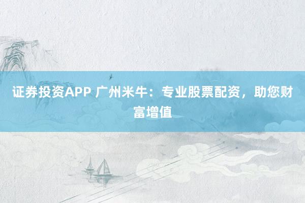 证券投资APP 广州米牛：专业股票配资，助您财富增值