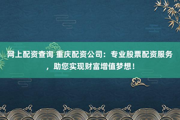 网上配资查询 重庆配资公司：专业股票配资服务，助您实现财富增值梦想！