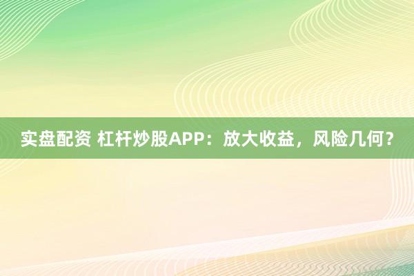实盘配资 杠杆炒股APP：放大收益，风险几何？