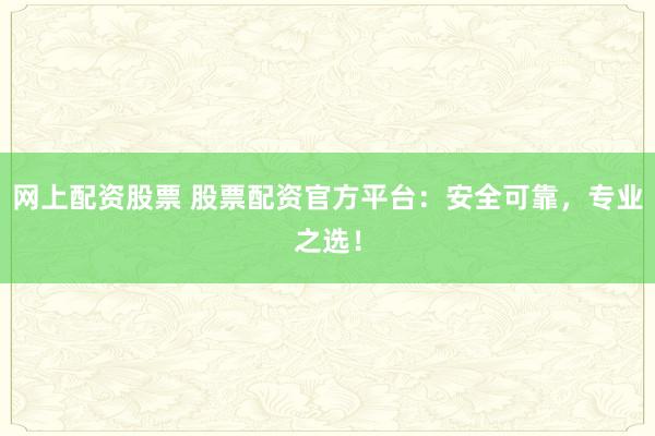 网上配资股票 股票配资官方平台：安全可靠，专业之选！