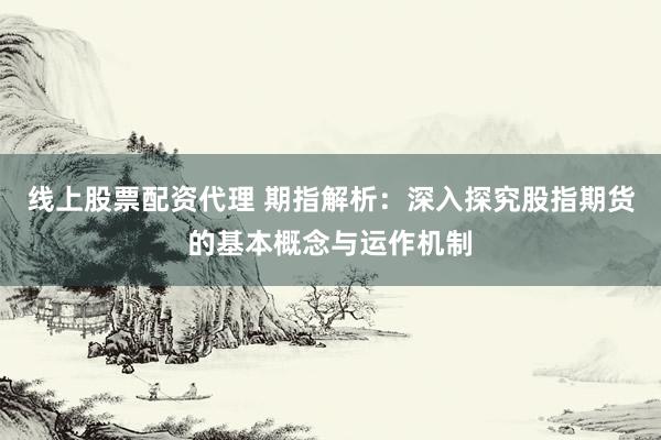 线上股票配资代理 期指解析：深入探究股指期货的基本概念与运作机制