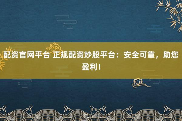 配资官网平台 正规配资炒股平台：安全可靠，助您盈利！