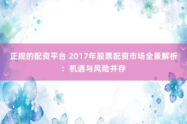 正规的配资平台 2017年股票配资市场全景解析：机遇与风险并存