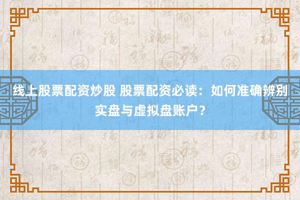 线上股票配资炒股 股票配资必读：如何准确辨别实盘与虚拟盘账户？