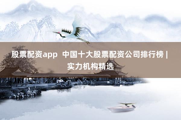 股票配资app  中国十大股票配资公司排行榜 | 实力机构精选