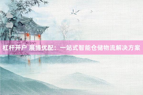 杠杆开户 展博优配：一站式智能仓储物流解决方案