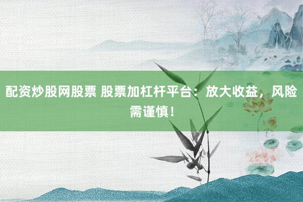 配资炒股网股票 股票加杠杆平台：放大收益，风险需谨慎！