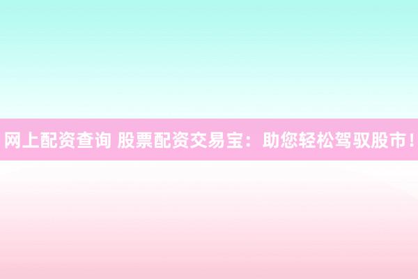 网上配资查询 股票配资交易宝：助您轻松驾驭股市！