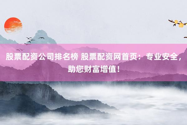 股票配资公司排名榜 股票配资网首页：专业安全，助您财富增值！