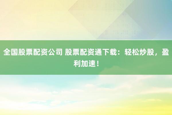 全国股票配资公司 股票配资通下载：轻松炒股，盈利加速！