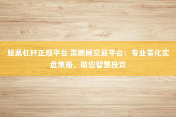 股票杠杆正规平台 策略圈交易平台：专业量化实盘策略，助您智慧投资