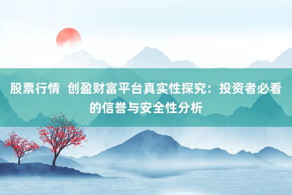 股票行情  创盈财富平台真实性探究：投资者必看的信誉与安全性分析