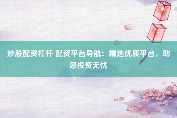 炒股配资杠杆 配资平台导航：精选优质平台，助您投资无忧