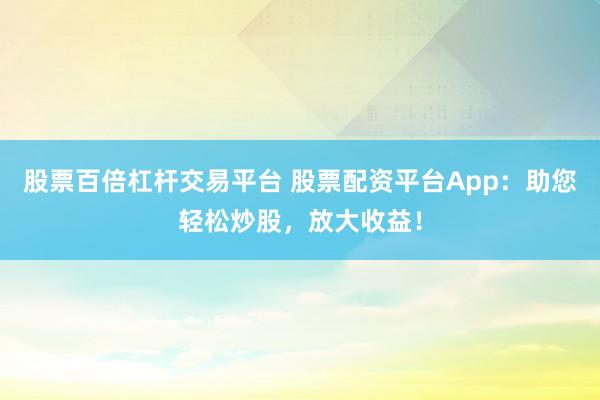 股票百倍杠杆交易平台 股票配资平台App：助您轻松炒股，放大收益！