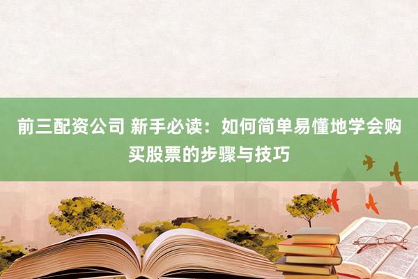 前三配资公司 新手必读：如何简单易懂地学会购买股票的步骤与技巧