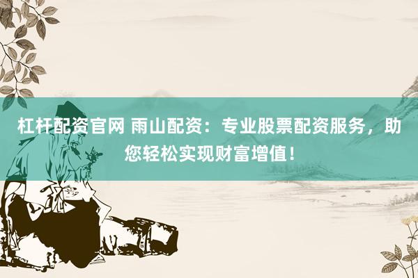 杠杆配资官网 雨山配资：专业股票配资服务，助您轻松实现财富增值！