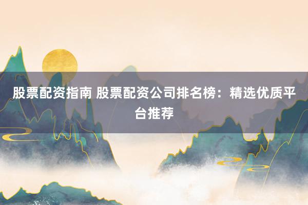 股票配资指南 股票配资公司排名榜：精选优质平台推荐