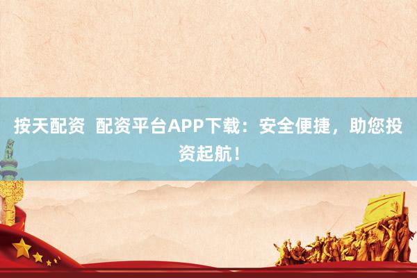 按天配资  配资平台APP下载：安全便捷，助您投资起航！