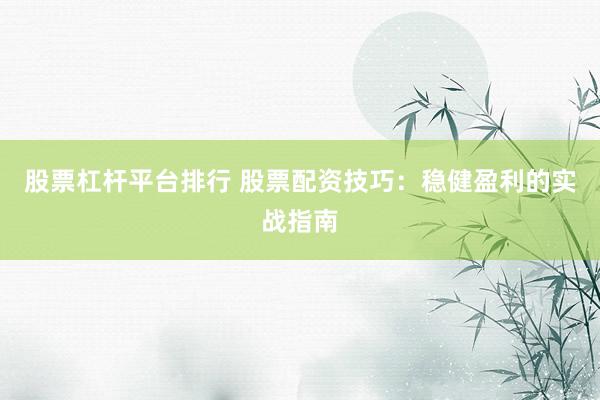 股票杠杆平台排行 股票配资技巧：稳健盈利的实战指南